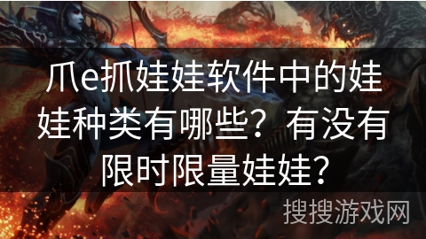 爪e抓娃娃软件中的娃娃种类有哪些？有没有限时限量娃娃？