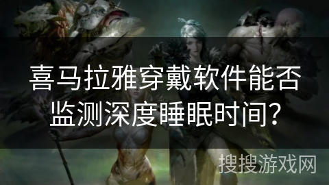 喜马拉雅穿戴软件能否监测深度睡眠时间？