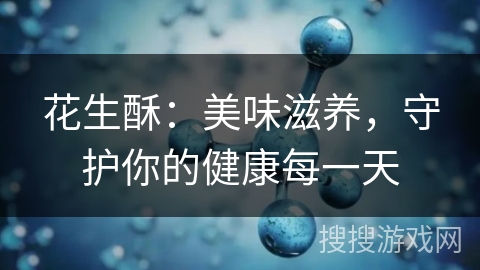 花生酥：美味滋养，守护你的健康每一天
