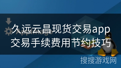 久远云昌现货交易app交易手续费用节约技巧