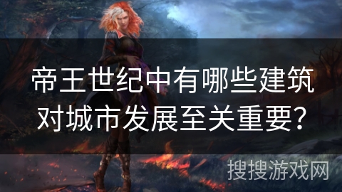 帝王世纪中有哪些建筑对城市发展至关重要？