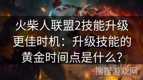 火柴人联盟2技能升级更佳时机:升级技能的黄金时间点是什么? 火柴人联盟2技能升级更佳时机:升级技能的黄金时间点是什么?