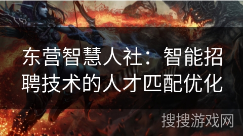 东营智慧人社：智能招聘技术的人才匹配优化