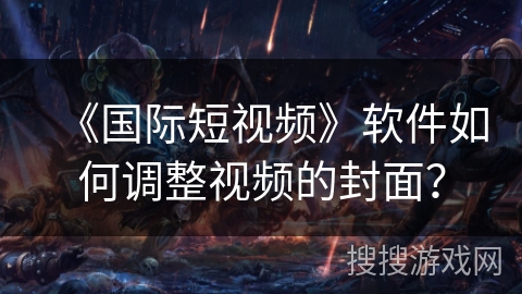 《国际短视频》软件如何调整视频的封面？
