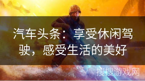 汽车头条：享受休闲驾驶，感受生活的美好