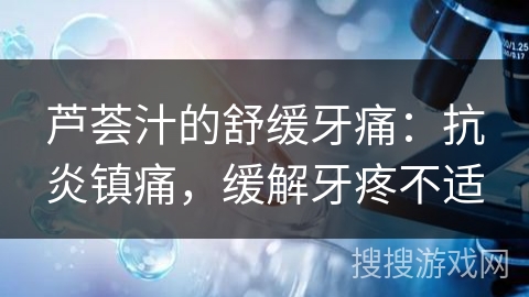 芦荟汁的舒缓牙痛：抗炎镇痛，缓解牙疼不适