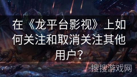 在《龙平台影视》上如何关注和取消关注其他用户？