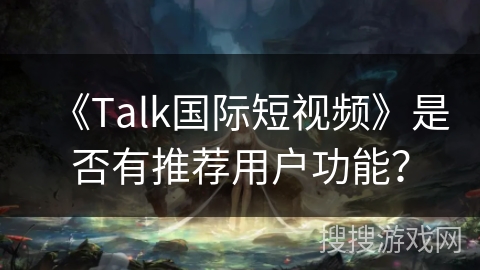 《Talk国际短视频》是否有推荐用户功能? 《Talk国际短视频》是否有推荐用户功能?