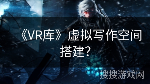 《VR库》虚拟写作空间搭建? 《VR库》虚拟写作空间搭建?