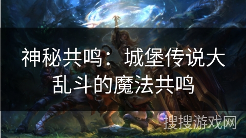 神秘共鸣：城堡传说大乱斗的魔法共鸣