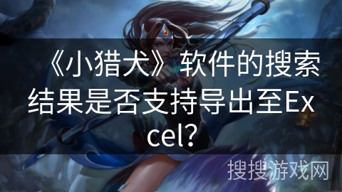《小猎犬》软件的搜索结果是否支持导出至Excel? 《小猎犬》软件的搜索结果是否支持导出至Excel?