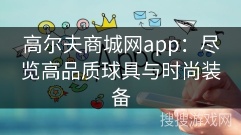 高尔夫商城网app：尽览高品质球具与时尚装备