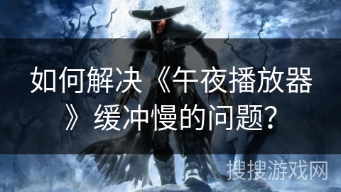 如何解决《午夜播放器》缓冲慢的问题？