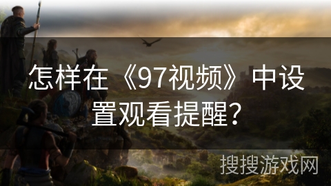 怎样在《97视频》中设置观看提醒？