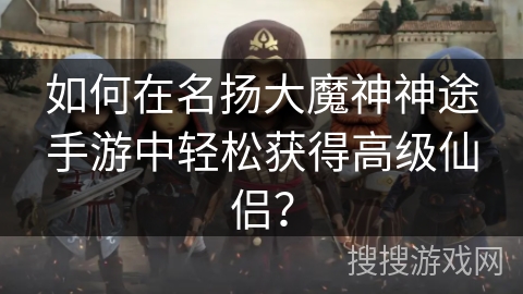 如何在名扬大魔神神途手游中轻松获得高级仙侣？