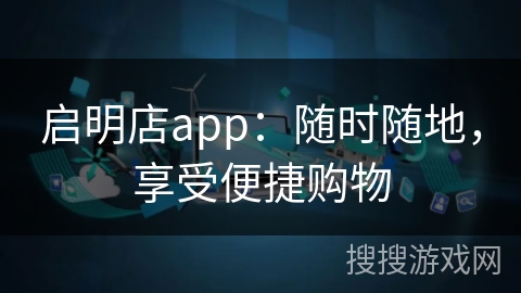 启明店app：随时随地，享受便捷购物