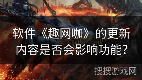 软件《趣网咖》的更新内容是否会影响功能? 软件《趣网咖》的更新内容是否会影响功能?