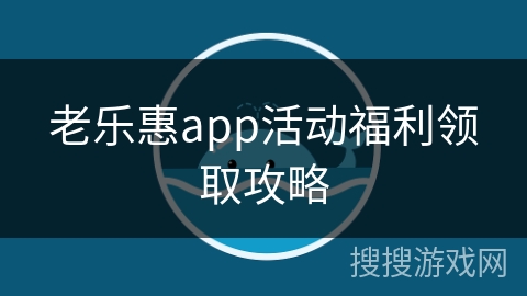 老乐惠app活动福利领取攻略 老乐惠app活动福利领取攻略