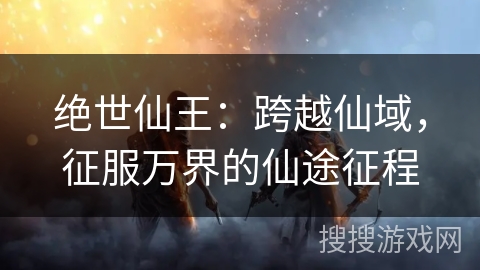 绝世仙王:跨越仙域,征服万界的仙途征程 绝世仙王:跨越仙域,征服万界的仙途征程