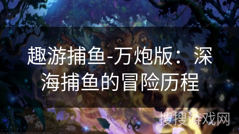 趣游捕鱼-万炮版：深海捕鱼的冒险历程