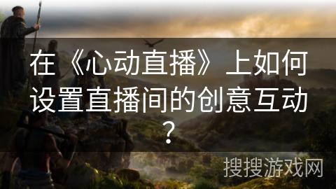 在《心动直播》上如何设置直播间的创意互动？