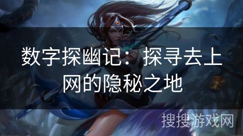 数字探幽记：探寻去上网的隐秘之地