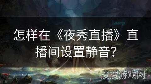 怎样在《夜秀直播》直播间设置静音？