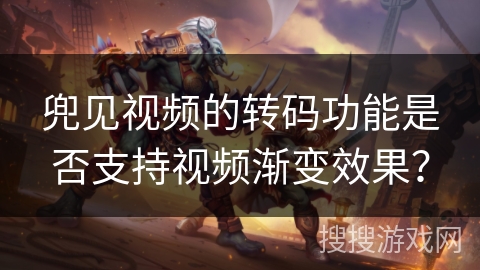 兜见视频的转码功能是否支持视频渐变效果? 兜见视频的转码功能是否支持视频渐变效果?