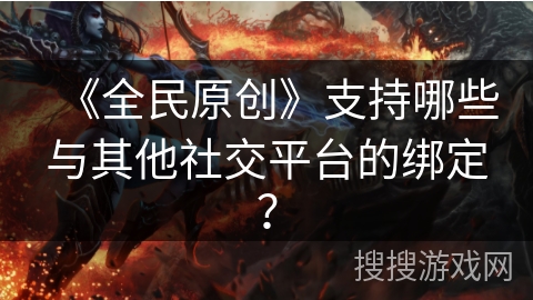 《全民原创》支持哪些与其他社交平台的绑定？