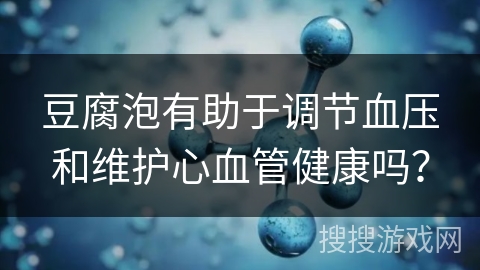 豆腐泡有助于调节血压和维护心血管健康吗？