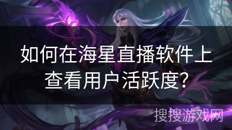 如何在海星直播软件上查看用户活跃度？