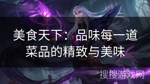 美食天下:品味每一道菜品的精致与美味 美食天下:品味每一道菜品的精致与美味