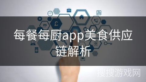 每餐每厨app美食供应链解析 每餐每厨app美食供应链解析