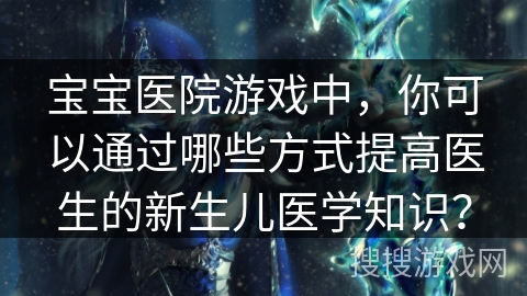 宝宝医院游戏中，你可以通过哪些方式提高医生的新生儿医学知识？