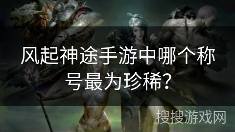 风起神途手游中哪个称号最为珍稀？