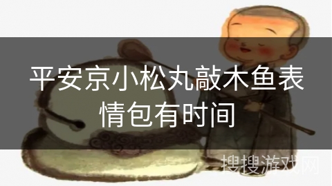平安京小松丸敲木鱼表情包有时间