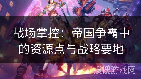 战场掌控:帝国争霸中的资源点与战略要地 战场掌控:帝国争霸中的资源点与战略要地