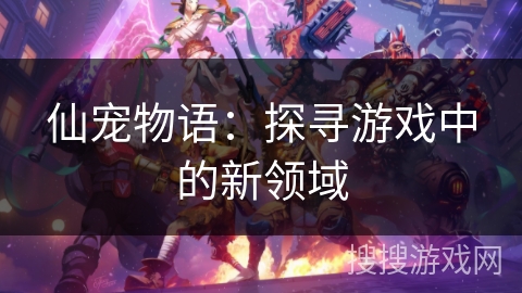 仙宠物语：探寻游戏中的新领域