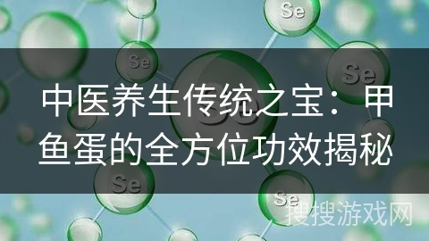 中医养生传统之宝:甲鱼蛋的全方位功效揭秘 中医养生传统之宝:甲鱼蛋的全方位功效揭秘