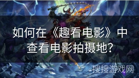 如何在《趣看电影》中查看电影拍摄地？
