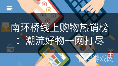 南环桥线上购物热销榜：潮流好物一网打尽