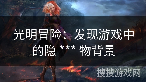 光明冒险：发现游戏中的隐 *** 物背景