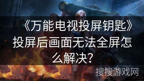 《万能电视投屏钥匙》投屏后画面无法全屏怎么解决? 《万能电视投屏钥匙》投屏后画面无法全屏怎么解决?