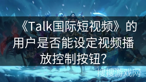 《Talk国际短视频》的用户是否能设定视频播放控制按钮？
