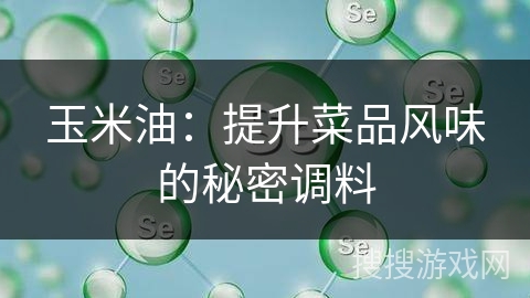 玉米油：提升菜品风味的秘密调料