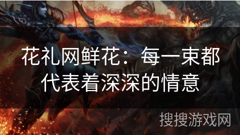 花礼网鲜花：每一束都代表着深深的情意