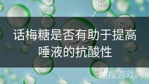 话梅糖是否有助于提高唾液的抗酸性