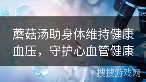 蘑菇汤助身体维持健康血压，守护心血管健康