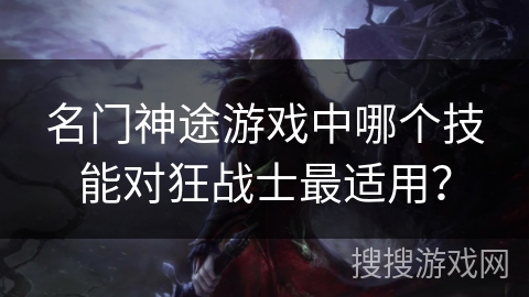 名门神途游戏中哪个技能对狂战士最适用? 名门神途游戏中哪个技能对狂战士最适用?