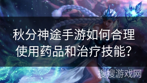 秋分神途手游如何合理使用药品和治疗技能？